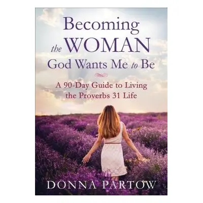 Becoming the Woman God Wants Me to Be – A 90–Day Guide to Living the Proverbs 31 Life - Partow, 