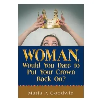 Woman, Would You Dare to Put Your Crown Back On? - Goodwin, Maria A