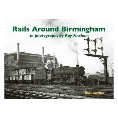 Rails Around Birmingham in photographs by Ray Fincham - Fincham, Ray