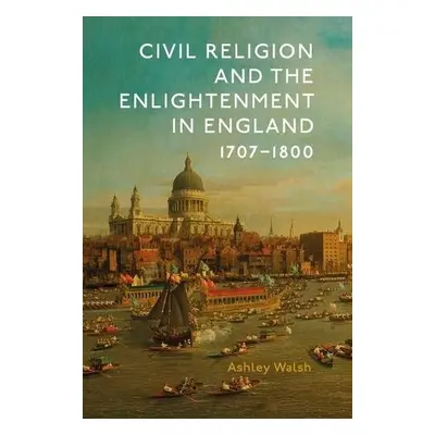 Civil Religion and the Enlightenment in England, 1707-1800 - Walsh, Ashley (Author)