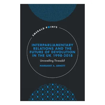 Interparliamentary Relations and the Future of Devolution in the UK 1998-2018 - Arnott, Margaret