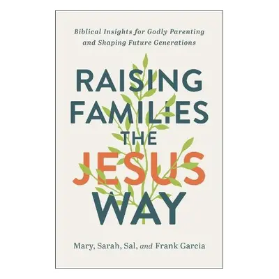 Raising Families the Jesus Way - Biblical Insights for Godly Parenting and Shaping Future Genera