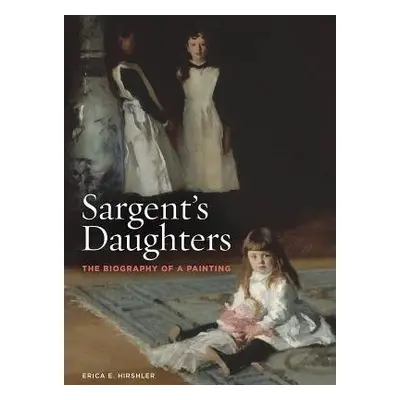 Sargent’s Daughters: The Biography of a Painting - Hirshler, Erica E.