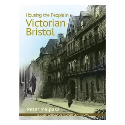 Housing the People in Victorian Bristol - Malpass, Peter