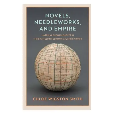 Novels, Needleworks, and Empire - Smith, Chloe Wigston