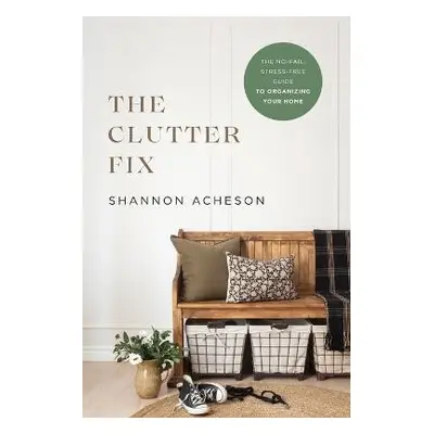 Clutter Fix - The No-Fail, Stress-Free Guide to Organizing Your Home - Acheson, Shannon