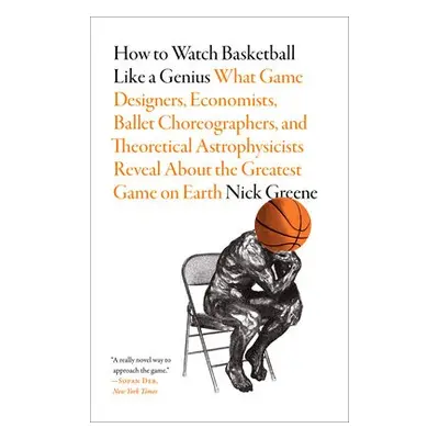 How to Watch Basketball Like a Genius: What Game Designers, Economists, Ballet Choreographers, a