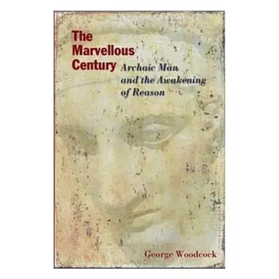 Marvellous Century - Archaic Man and the Awakening of Reason - Woodcock, George