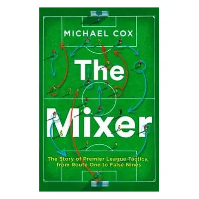 Mixer: The Story of Premier League Tactics, from Route One to False Nines - Cox, Michael