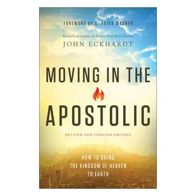 Moving in the Apostolic – How to Bring the Kingdom of Heaven to Earth - Eckhardt, John a Wagner,