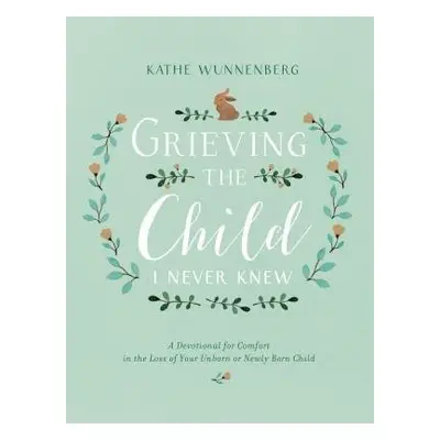 Grieving the Child I Never Knew - Wunnenberg, Kathe