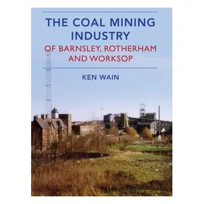 Coal Mining Industry in Barnsley, Rotherham and Worksop - Wain, Ken