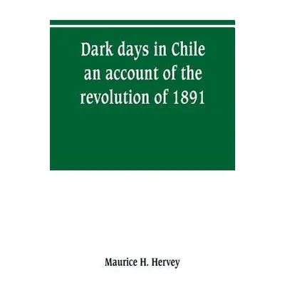 Dark days in Chile; an account of the revolution of 1891 - H Hervey, Maurice