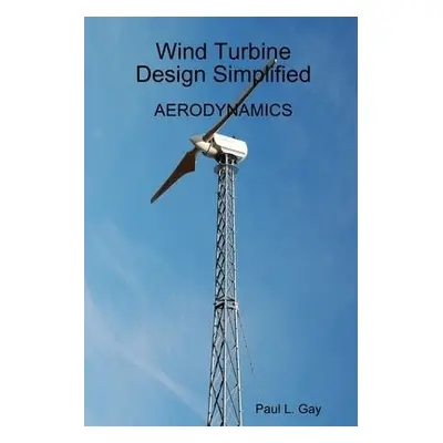 Wind Turbine Design Simplified - Aerodynamics - Gay, Paul