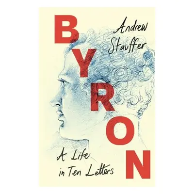 Byron: A Life in Ten Letters - Stauffer, Andrew (University of Virginia)