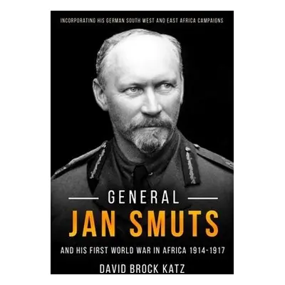 General Jan Smuts and His First World War in Africa, 1914-1917 - Brock Katz, David