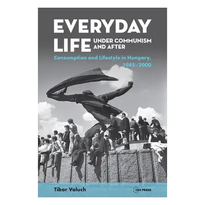 Everyday Life Under Communism and After - Valuch, Tibor (Research Chair, Hungarian Academy of Sc