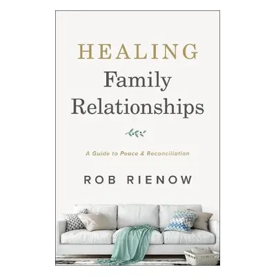 Healing Family Relationships - A Guide to Peace and Reconciliation - Rienow, Rob