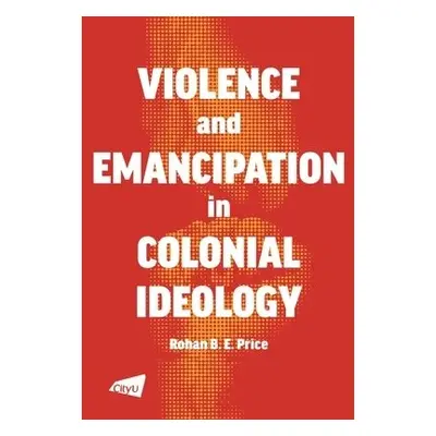 Violence and Emancipation in Colonial Ideology - Price, Rohan B.E.