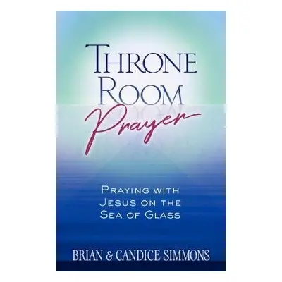 Throne Room Prayer: Praying with Jesus on the Sea of Glass - Simmons, Brian Dr a Simmons, Candic