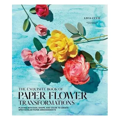 Exquisite Book of Paper Flower Transformations: Playing with Size, Shape, and Color to Create Sp