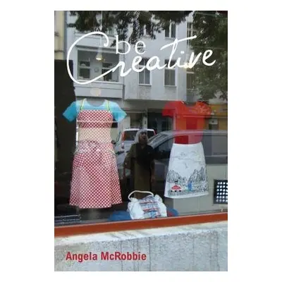 Be Creative - McRobbie, Angela (Goldsmiths, University of London, UK)