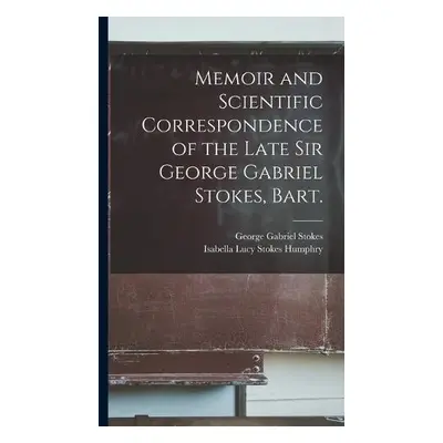 Memoir and Scientific Correspondence of the Late Sir George Gabriel Stokes, Bart. - Stokes, Geor