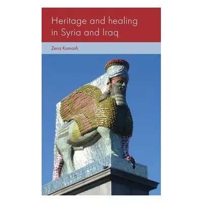 Heritage and Healing in Syria and Iraq - Kamash, Zena (Lecturer in Roman Archaeology and Art)