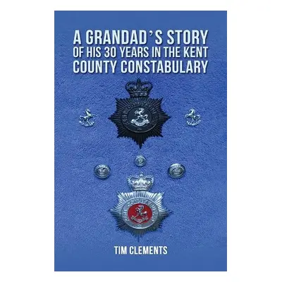 Grandad's Story of His 30 years in the Kent County Constabulary - Clements, Tim