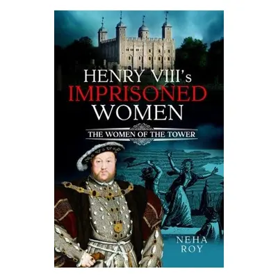 Henry VIII's Imprisoned Women - Roy, Neha