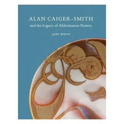 Alan Caiger-Smith and the Legacy of the Aldermaston Pottery - White, Jane