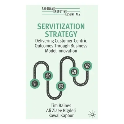 Servitization Strategy - Baines, Tim a Ziaee Bigdeli, Ali a Kapoor, Kawal