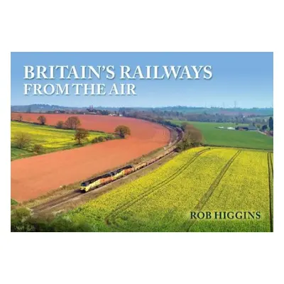 Britain's Railways from the Air - Higgins, Rob