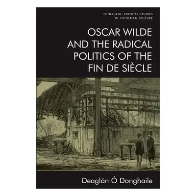 Oscar Wilde and the Radical Politics of the Fin De Siecle - O Donghaile, Deaglan