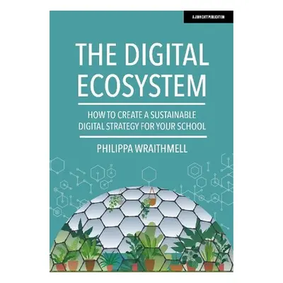 Digital Ecosystem: How to create a sustainable digital strategy for your school - Wraithmell, Ph