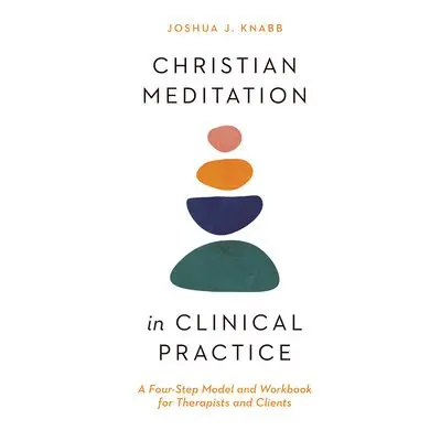 Christian Meditation in Clinical Practice – A Four–Step Model and Workbook for Therapists and Cl