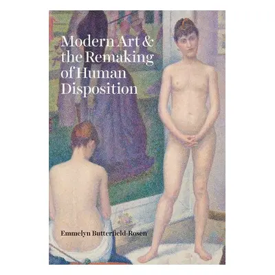 Modern Art and the Remaking of Human Disposition - Butterfield-Rosen, Emmelyn