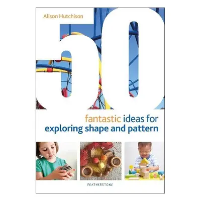 50 Fantastic Ideas for Exploring Shape and Pattern - Hutchison, Alison