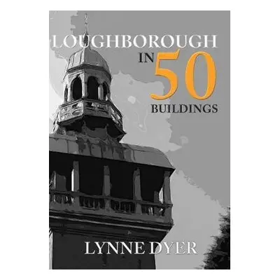 Loughborough in 50 Buildings - Dyer, Lynne