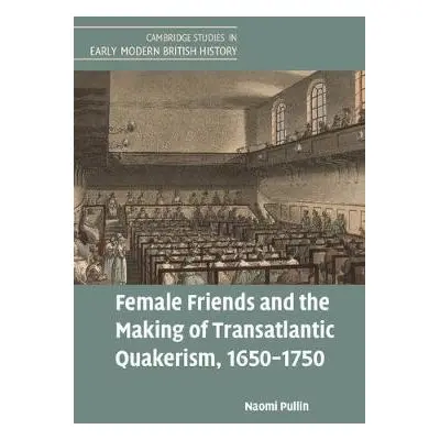 Female Friends and the Making of Transatlantic Quakerism, 1650–1750 - Pullin, Naomi (University 