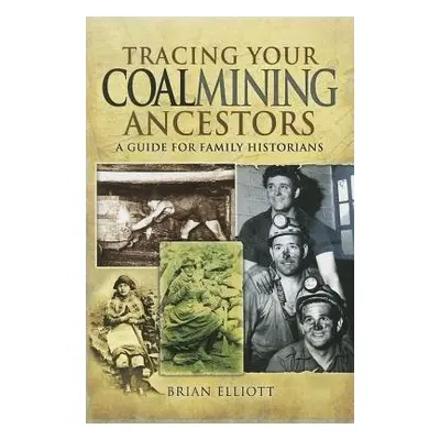 Tracing Your Coalmining Ancestors: A Guide for Family Historians - Elliott, Brian A.