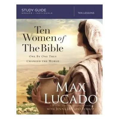 Ten Women of the Bible Study Guide - Lucado, Max a Lucado Bishop, Jenna