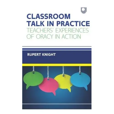 Classroom Talk in Practice: Teachers' Experiences of Oracy in Action - Knight, Rupert