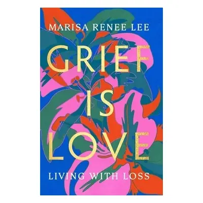 Grief Is Love - Lee, Marisa R