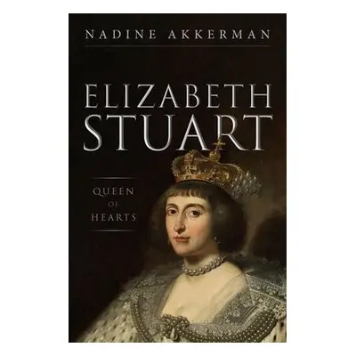 Elizabeth Stuart, Queen of Hearts - Akkerman, Nadine (Professor in Early Modern Literature and C