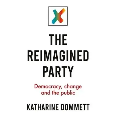 Reimagined Party - Dommett, Katharine (Director of the Sir Bernard Crick Centre)