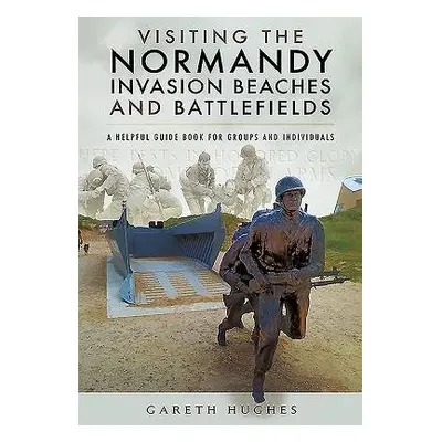 Visiting the Normandy Invasion Beaches and Battlefields - Hughes, Gareth