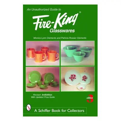 Unauthorized Guide to Fire-King® Glasswares - Clements, Monica Lynn