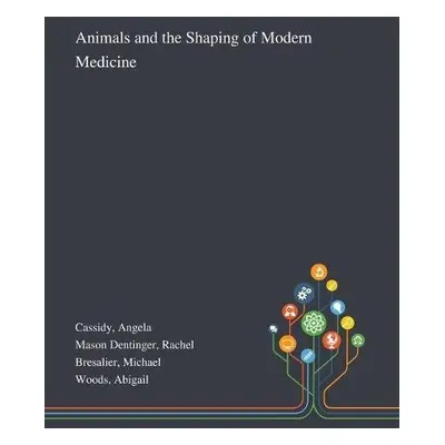 Animals and the Shaping of Modern Medicine - Cassidy, Angela a Mason Dentinger, Rachel a Bresali