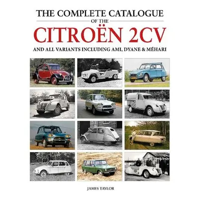 Complete Catalogue of the Citroen 2CV and all variants including AMI, Dyane a Mehari - Taylor, J